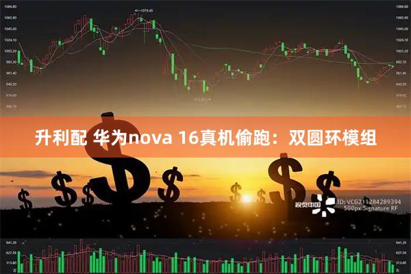 升利配 华为nova 16真机偷跑：双圆环模组
