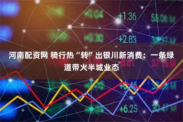 河南配资网 骑行热“转”出银川新消费：一条绿道带火半城业态