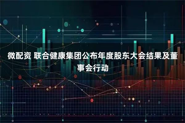 微配资 联合健康集团公布年度股东大会结果及董事会行动