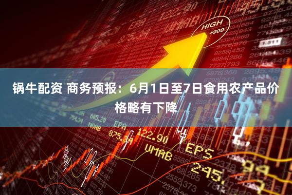 锅牛配资 商务预报：6月1日至7日食用农产品价格略有下降
