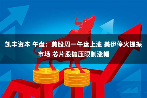 凯丰资本 午盘：美股周一午盘上涨 美伊停火提振市场 芯片股抛压限制涨幅