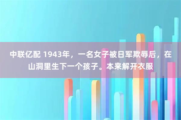 中联亿配 1943年，一名女子被日军欺辱后，在山洞里生下一个孩子。本来解开衣服