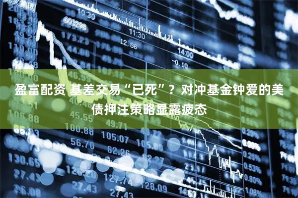 盈富配资 基差交易“已死”？对冲基金钟爱的美债押注策略显露疲态