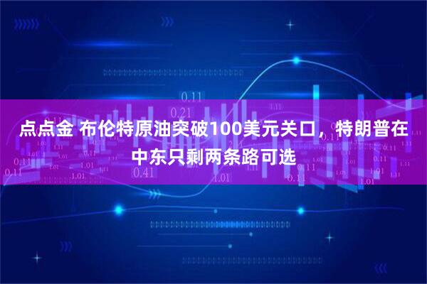 点点金 布伦特原油突破100美元关口，特朗普在中东只剩两条路可选
