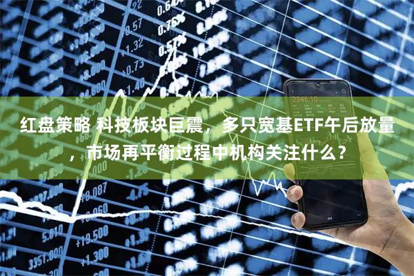 红盘策略 科技板块巨震，多只宽基ETF午后放量，市场再平衡过程中机构关注什么？