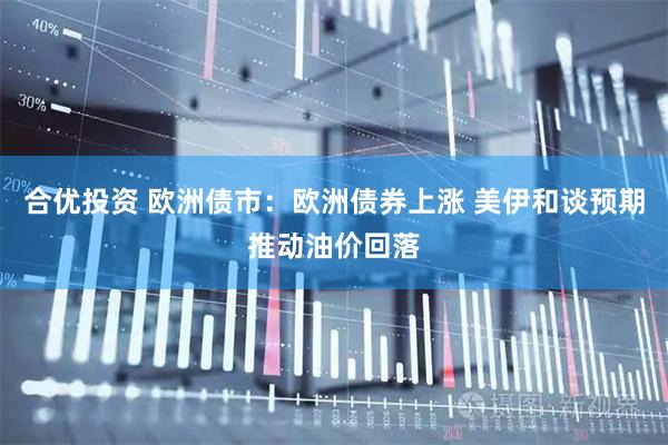 合优投资 欧洲债市：欧洲债券上涨 美伊和谈预期推动油价回落