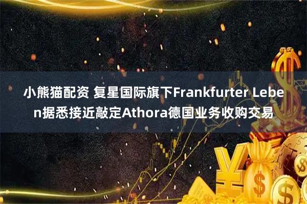 小熊猫配资 复星国际旗下Frankfurter Leben据悉接近敲定Athora德国业务收购交易
