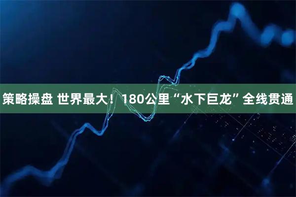 策略操盘 世界最大！180公里“水下巨龙”全线贯通