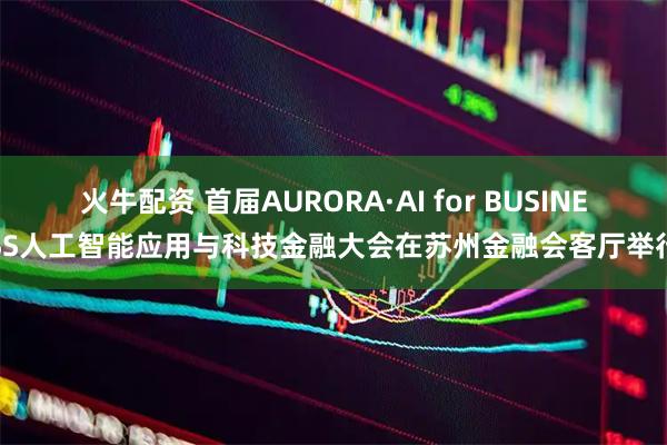 火牛配资 首届AURORA·AI for BUSINESS人工智能应用与科技金融大会在苏州金融会客厅举行