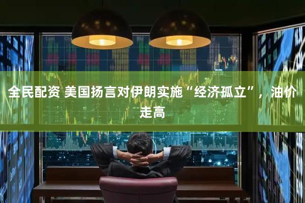 全民配资 美国扬言对伊朗实施“经济孤立”，油价走高