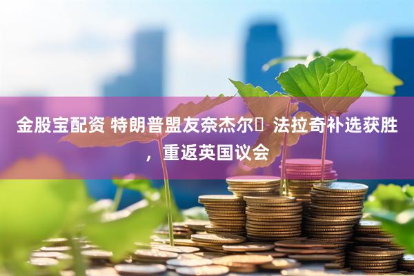 金股宝配资 特朗普盟友奈杰尔・法拉奇补选获胜，重返英国议会