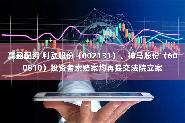 赢盈配资 利欧股份（002131）、神马股份（600810）投资者索赔案均再提交法院立案